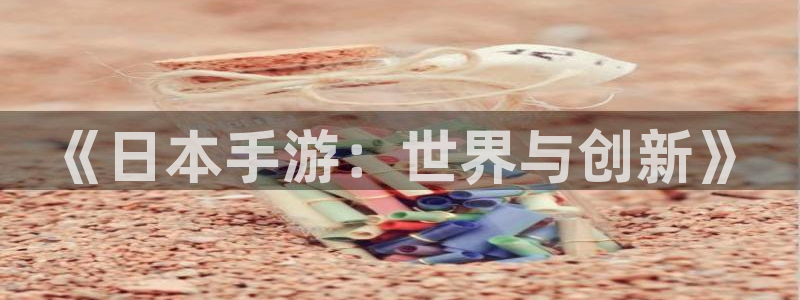 星空爱娱乐：《日本手游：世界与创新》
