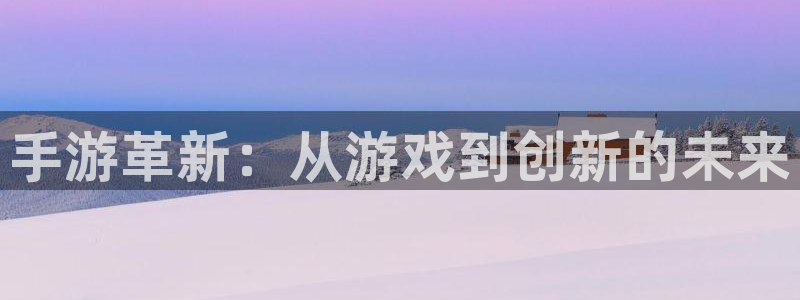 星空娱乐93299：手游革新：从游戏到创新的未来