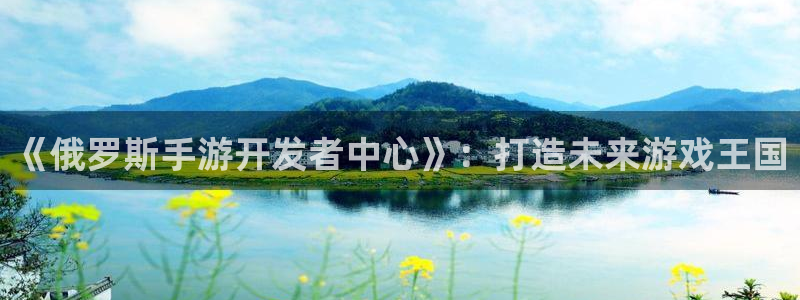 星空娱乐老版本：《俄罗斯手游开发者中心》：打造未来游戏王国