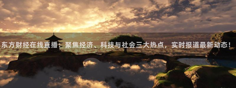 919体育专业直播平台：东方财经在线直播：聚焦经济、科技与社会三大热点，实时报道最新动态！