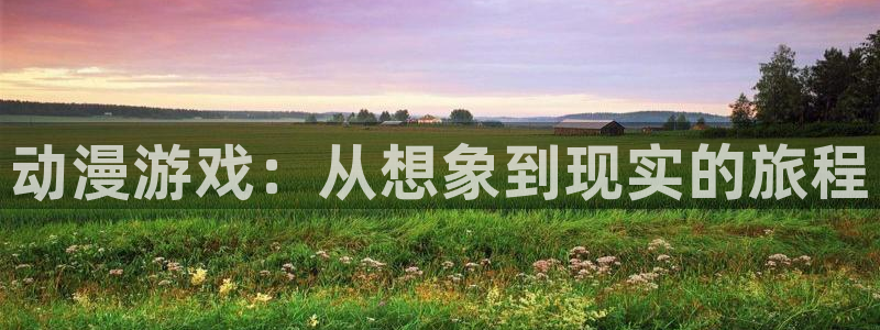 93299星空娱乐官网：动漫游戏：从想象到现实的旅程