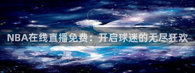 919体育直播平台在线观看：NBA在线直播免费：开启球迷的无尽狂欢